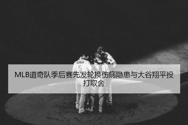 MLB道奇队季后赛先发轮换伤病隐患与大谷翔平投打取舍