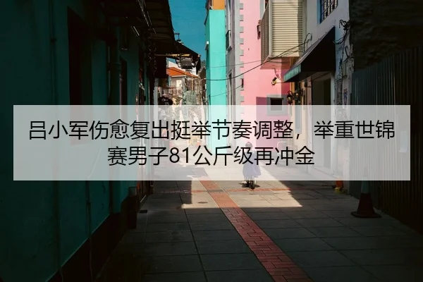 吕小军伤愈复出挺举节奏调整，举重世锦赛男子81公斤级再冲金