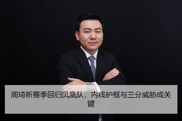 周琦新赛季回归凤凰队，内线护框与三分威胁成关键