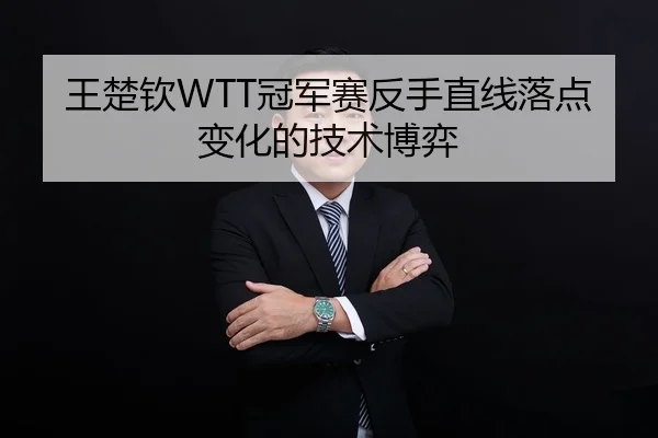 王楚钦WTT冠军赛反手直线落点变化的技术博弈