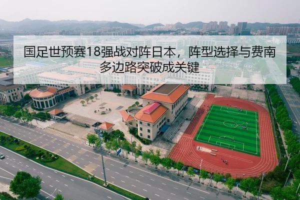 国足世预赛18强战对阵日本，阵型选择与费南多边路突破成关键