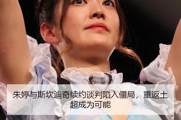 朱婷与斯坎迪奇续约谈判陷入僵局，重返土超成为可能