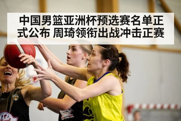 中国男篮亚洲杯预选赛名单正式公布 周琦领衔出战冲击正赛