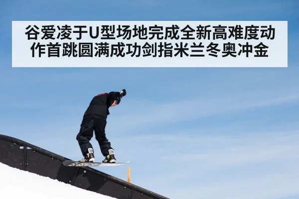 谷爱凌于U型场地完成全新高难度动作首跳圆满成功剑指米兰冬奥冲金
