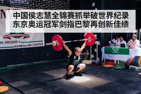 中国侯志慧全锦赛抓举破世界纪录 东京奥运冠军剑指巴黎再创新佳绩