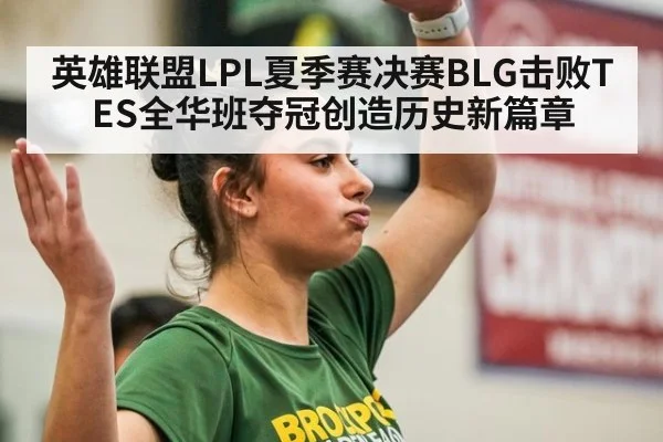 英雄联盟LPL夏季赛决赛BLG击败TES全华班夺冠创造历史新篇章