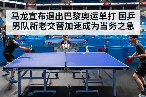 马龙宣布退出巴黎奥运单打 国乒男队新老交替加速成为当务之急
