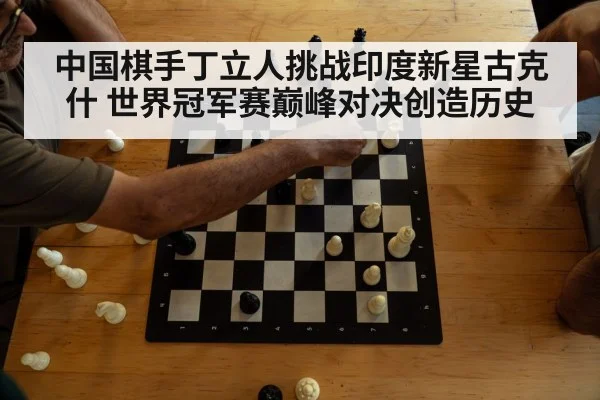 中国棋手丁立人挑战印度新星古克什 世界冠军赛巅峰对决创造历史