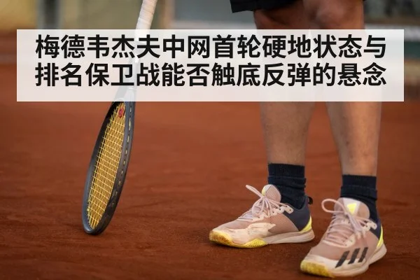 梅德韦杰夫中网首轮硬地状态与排名保卫战能否触底反弹的悬念