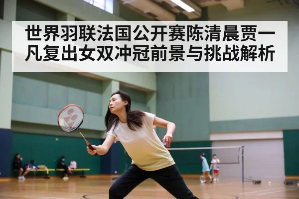 世界羽联法国公开赛陈清晨贾一凡复出女双冲冠前景与挑战解析